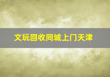 文玩回收同城上门天津