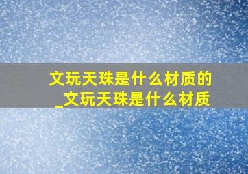 文玩天珠是什么材质的_文玩天珠是什么材质