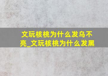 文玩核桃为什么发乌不亮_文玩核桃为什么发黑