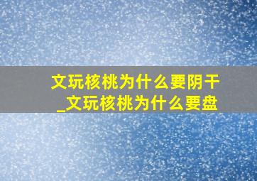 文玩核桃为什么要阴干_文玩核桃为什么要盘