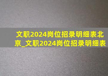 文职2024岗位招录明细表北京_文职2024岗位招录明细表