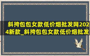 斜挎包包女款(低价烟批发网)2024新款_斜挎包包女款(低价烟批发网)2024新款(低价烟批发网)