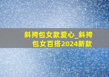 斜挎包女款爱心_斜挎包女百搭2024新款