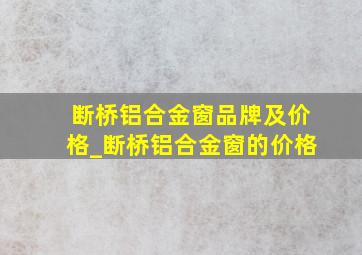 断桥铝合金窗品牌及价格_断桥铝合金窗的价格