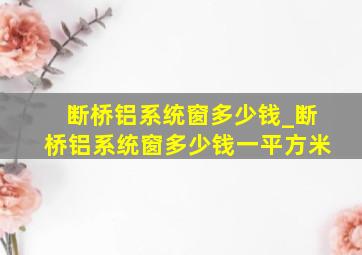 断桥铝系统窗多少钱_断桥铝系统窗多少钱一平方米