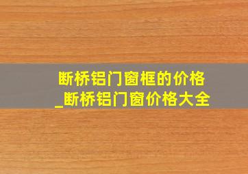 断桥铝门窗框的价格_断桥铝门窗价格大全