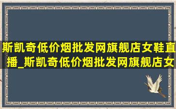 斯凯奇(低价烟批发网)旗舰店女鞋直播_斯凯奇(低价烟批发网)旗舰店女夏季