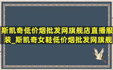 斯凯奇(低价烟批发网)旗舰店直播服装_斯凯奇女鞋(低价烟批发网)旗舰店(低价烟批发网)