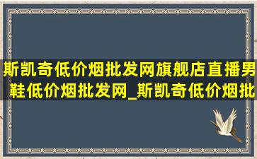 斯凯奇(低价烟批发网)旗舰店直播男鞋(低价烟批发网)_斯凯奇(低价烟批发网)旗舰店直播男鞋