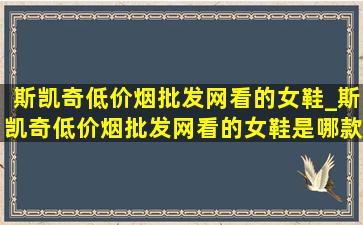 斯凯奇(低价烟批发网)看的女鞋_斯凯奇(低价烟批发网)看的女鞋是哪款