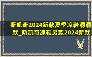 斯凯奇2024新款夏季凉鞋洞洞款_斯凯奇凉鞋男款2024新款(低价烟批发网)