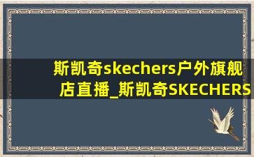 斯凯奇skechers户外旗舰店直播_斯凯奇SKECHERS户外旗舰店