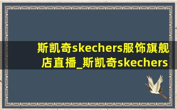 斯凯奇skechers服饰旗舰店直播_斯凯奇skechers服饰旗舰店