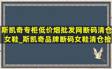 斯凯奇专柜(低价烟批发网)断码清仓女鞋_斯凯奇品牌断码女鞋清仓捡漏(低价烟批发网)