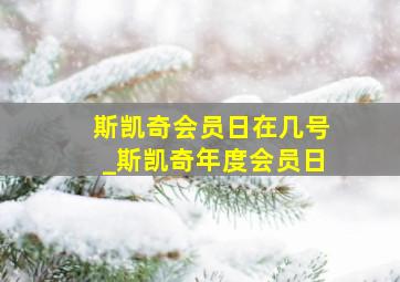 斯凯奇会员日在几号_斯凯奇年度会员日