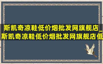 斯凯奇凉鞋(低价烟批发网)旗舰店_斯凯奇凉鞋(低价烟批发网)旗舰店(低价烟批发网)直播