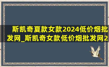 斯凯奇夏款女款2024(低价烟批发网)_斯凯奇女款(低价烟批发网)2024新款(低价烟批发网)