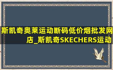 斯凯奇奥莱运动断码(低价烟批发网)店_斯凯奇SKECHERS运动奥莱旗舰店