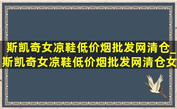 斯凯奇女凉鞋(低价烟批发网)清仓_斯凯奇女凉鞋(低价烟批发网)清仓女鞋