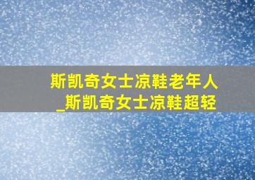 斯凯奇女士凉鞋老年人_斯凯奇女士凉鞋超轻