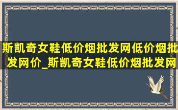 斯凯奇女鞋(低价烟批发网)(低价烟批发网)价_斯凯奇女鞋(低价烟批发网)清仓直播(低价烟批发网)旗舰店