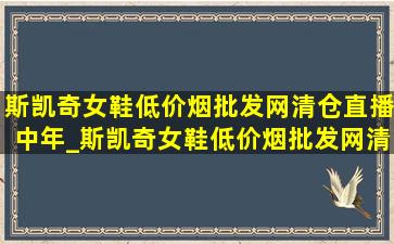 斯凯奇女鞋(低价烟批发网)清仓直播中年_斯凯奇女鞋(低价烟批发网)清仓直播(低价烟批发网)旗舰店