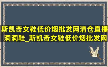 斯凯奇女鞋(低价烟批发网)清仓直播洞洞鞋_斯凯奇女鞋(低价烟批发网)清仓直播中年