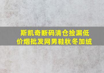 斯凯奇断码清仓捡漏(低价烟批发网)男鞋秋冬加绒