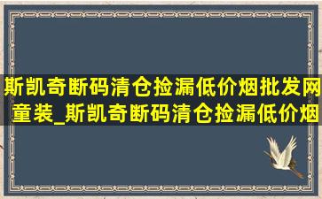 斯凯奇断码清仓捡漏(低价烟批发网)童装_斯凯奇断码清仓捡漏(低价烟批发网)