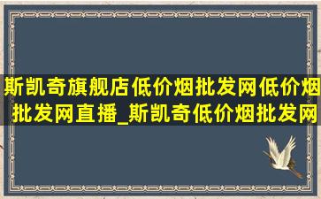 斯凯奇旗舰店(低价烟批发网)(低价烟批发网)直播_斯凯奇(低价烟批发网)旗舰店直播