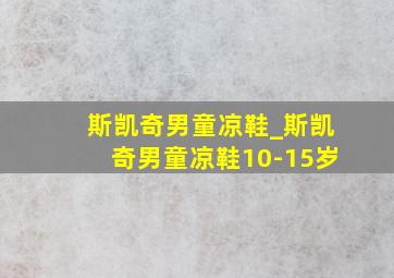 斯凯奇男童凉鞋_斯凯奇男童凉鞋10-15岁