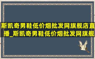 斯凯奇男鞋(低价烟批发网)旗舰店直播_斯凯奇男鞋(低价烟批发网)旗舰店直播第一名