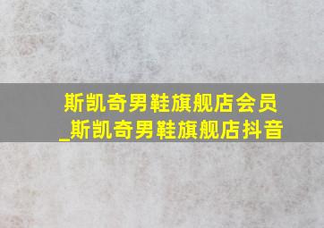 斯凯奇男鞋旗舰店会员_斯凯奇男鞋旗舰店抖音