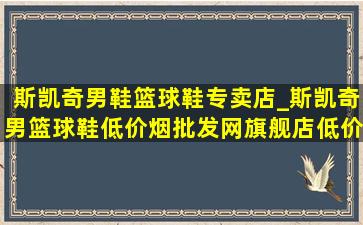 斯凯奇男鞋篮球鞋专卖店_斯凯奇男篮球鞋(低价烟批发网)旗舰店(低价烟批发网)