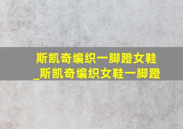 斯凯奇编织一脚蹬女鞋_斯凯奇编织女鞋一脚蹬