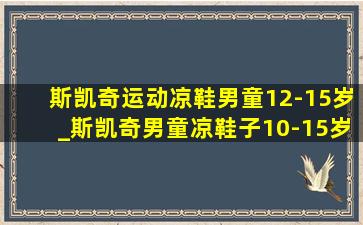 斯凯奇运动凉鞋男童12-15岁_斯凯奇男童凉鞋子10-15岁