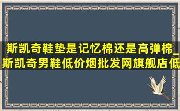 斯凯奇鞋垫是记忆棉还是高弹棉_斯凯奇男鞋(低价烟批发网)旗舰店(低价烟批发网)鞋垫