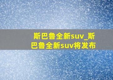 斯巴鲁全新suv_斯巴鲁全新suv将发布