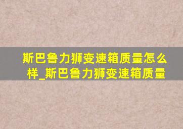 斯巴鲁力狮变速箱质量怎么样_斯巴鲁力狮变速箱质量