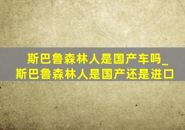 斯巴鲁森林人是国产车吗_斯巴鲁森林人是国产还是进口