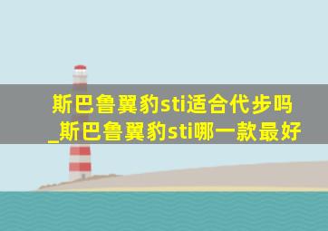 斯巴鲁翼豹sti适合代步吗_斯巴鲁翼豹sti哪一款最好