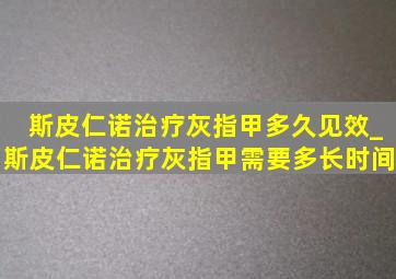 斯皮仁诺治疗灰指甲多久见效_斯皮仁诺治疗灰指甲需要多长时间