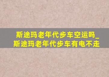 斯途玛老年代步车空运吗_斯途玛老年代步车有电不走