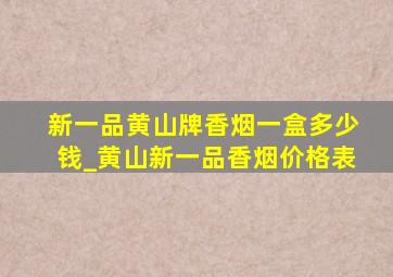 新一品黄山牌香烟一盒多少钱_黄山新一品香烟价格表