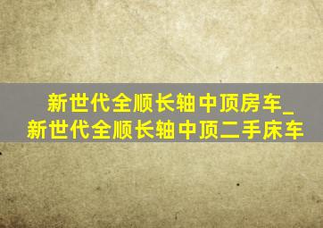 新世代全顺长轴中顶房车_新世代全顺长轴中顶二手床车