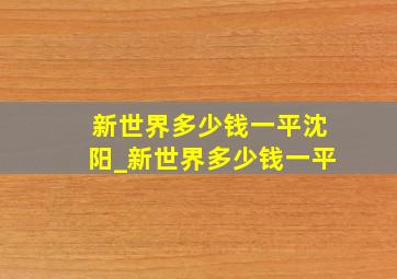 新世界多少钱一平沈阳_新世界多少钱一平