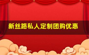 新丝路私人定制团购优惠