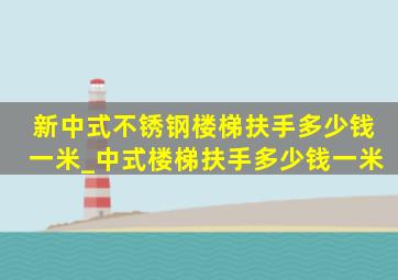 新中式不锈钢楼梯扶手多少钱一米_中式楼梯扶手多少钱一米