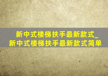 新中式楼梯扶手最新款式_新中式楼梯扶手最新款式简单