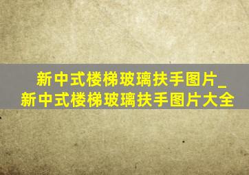 新中式楼梯玻璃扶手图片_新中式楼梯玻璃扶手图片大全